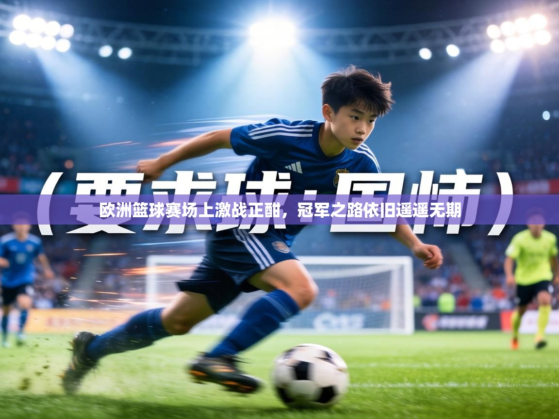欧洲篮球赛场上激战正酣，冠军之路依旧遥遥无期  第1张