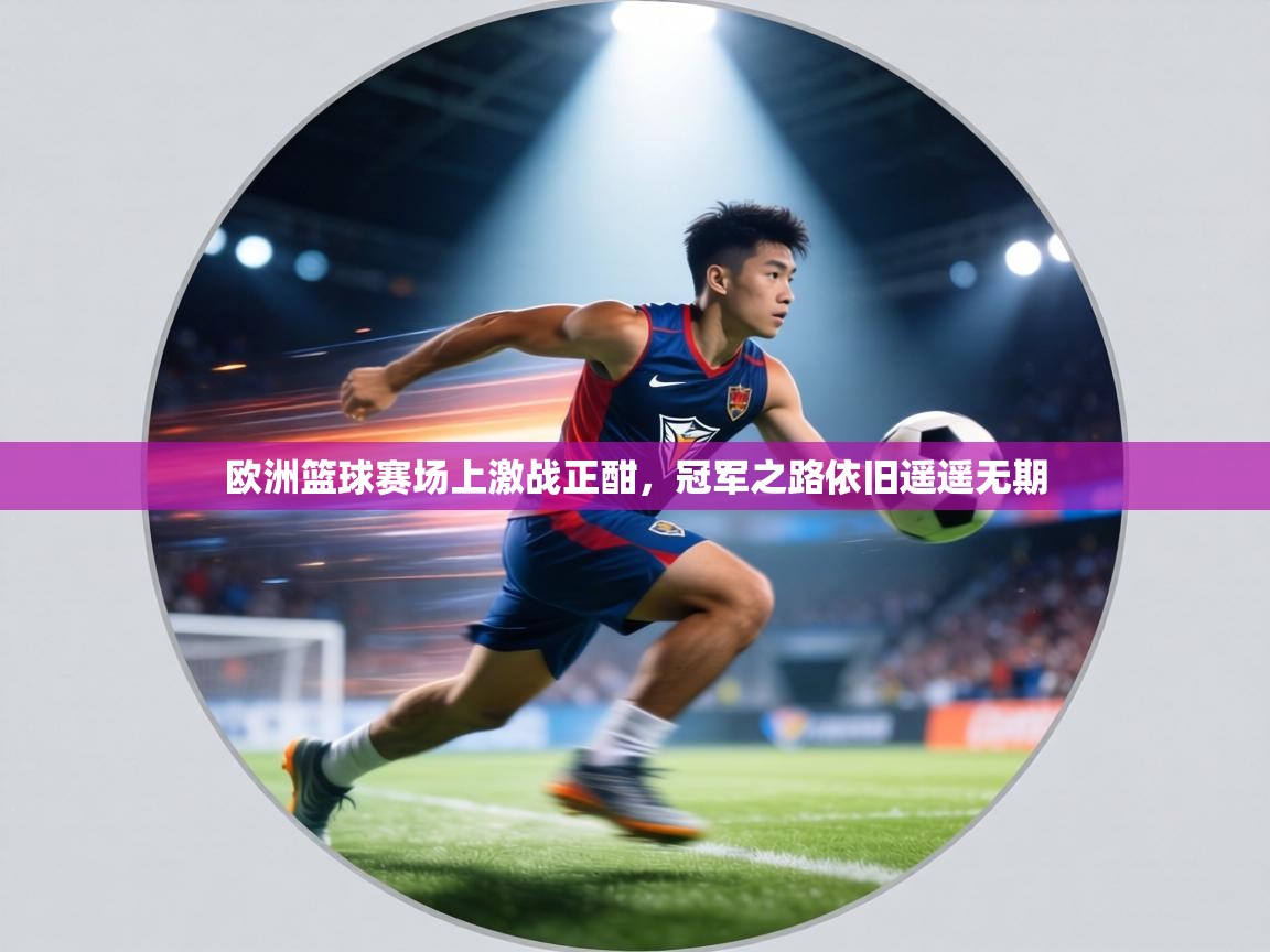 欧洲篮球赛场上激战正酣，冠军之路依旧遥遥无期  第2张