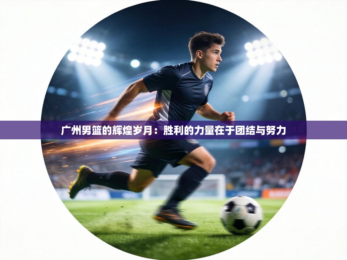 广州男篮的辉煌岁月：胜利的力量在于团结与努力  第2张