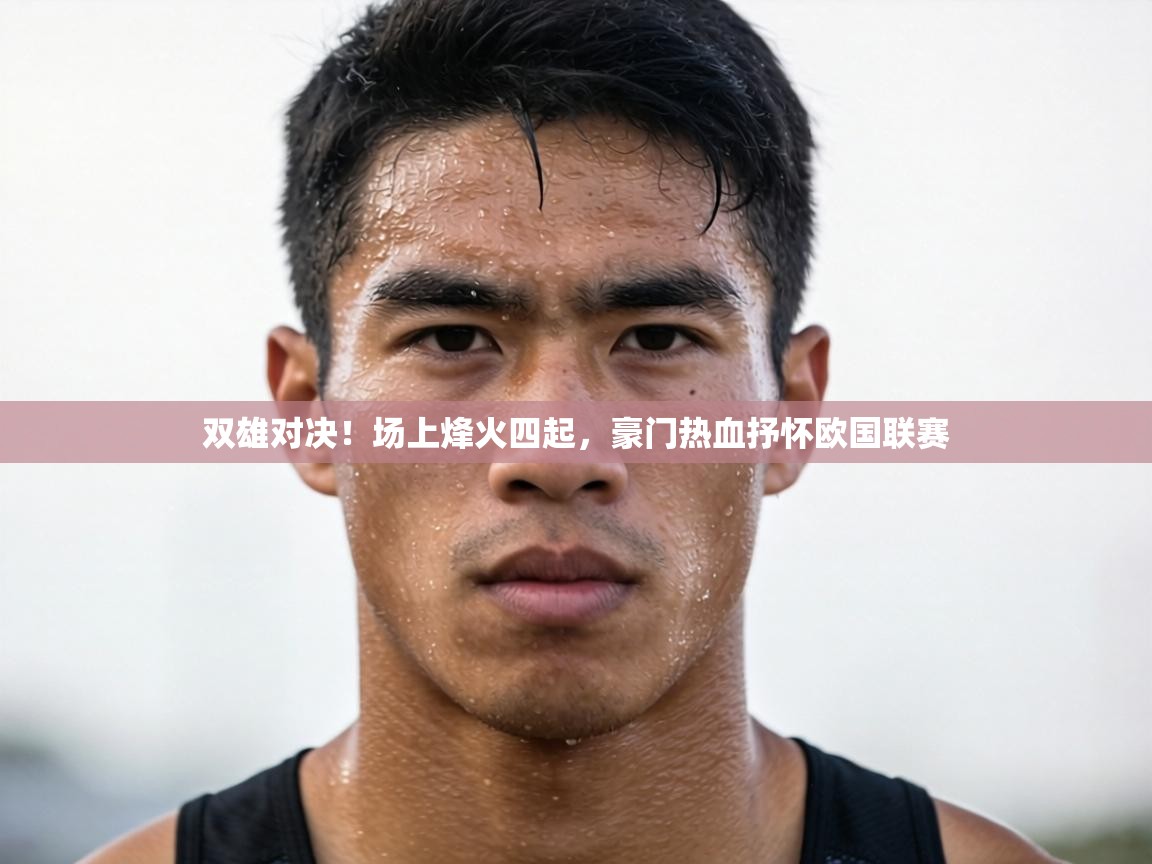 双雄对决！场上烽火四起，豪门热血抒怀欧国联赛  第2张